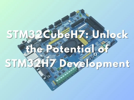 STM32CubeH7: Unlock the Potential of STM32H7 Development